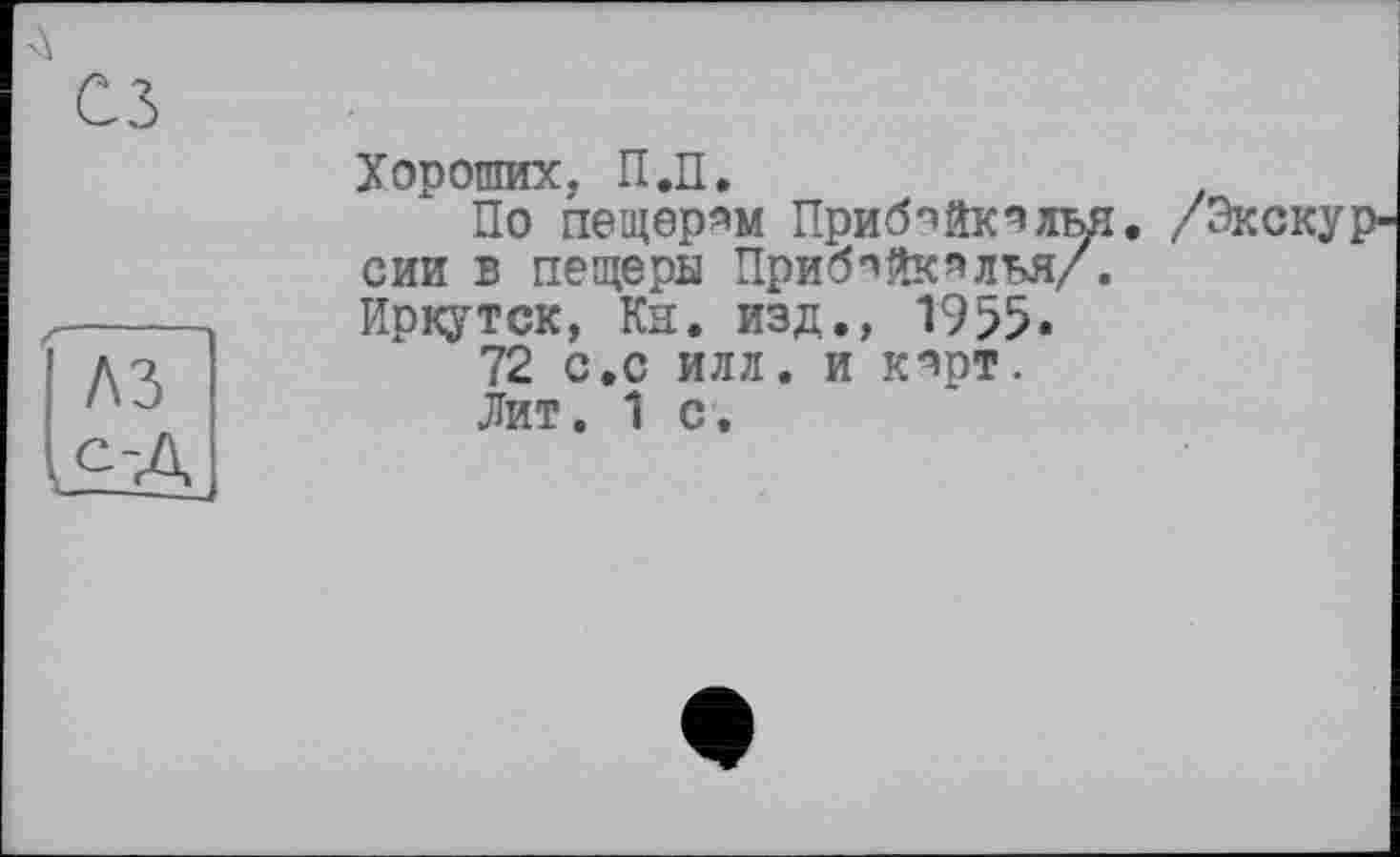 ﻿сз
Хороших, П.П.
По пещерам Прибайкалья сии в пещеры Прибайкалья/. Иркутск, Кн. изд., 1955.
72 с.с илл. и корт.
Лит. 1 с.